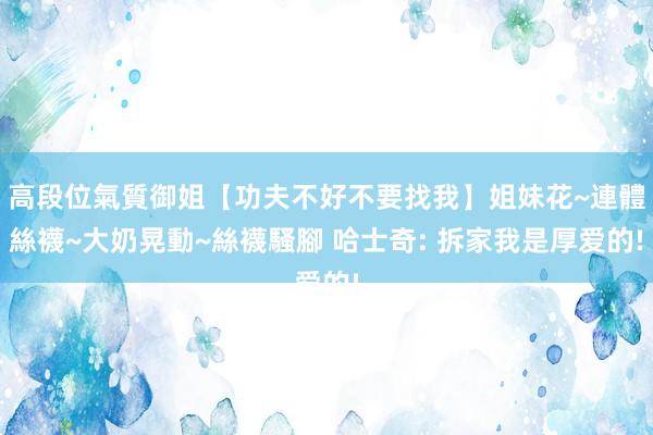 高段位氣質御姐【功夫不好不要找我】姐妹花~連體絲襪~大奶晃動~絲襪騷腳 哈士奇: 拆家我是厚爱的!