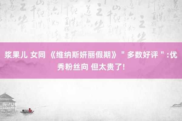 浆果儿 女同 《维纳斯妍丽假期》＂多数好评＂:优秀粉丝向 但太贵了!