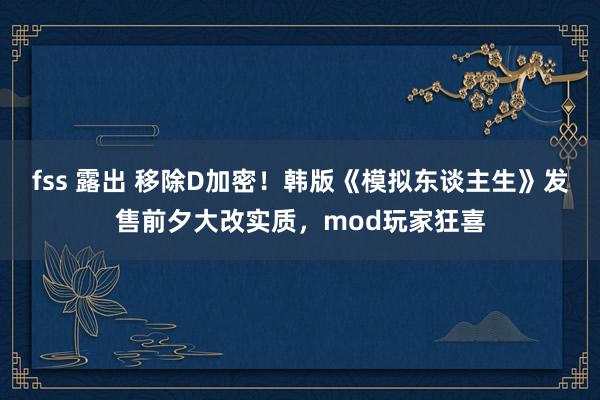 fss 露出 移除D加密！韩版《模拟东谈主生》发售前夕大改实质，mod玩家狂喜