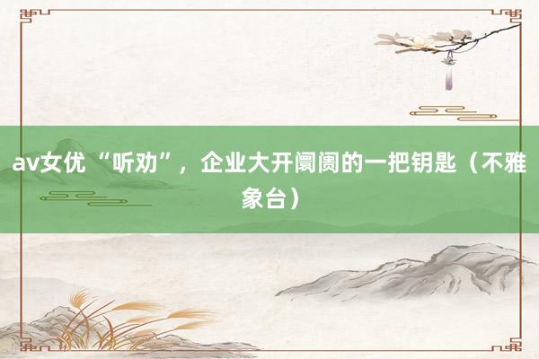 av女优 “听劝”，企业大开阛阓的一把钥匙（不雅象台）