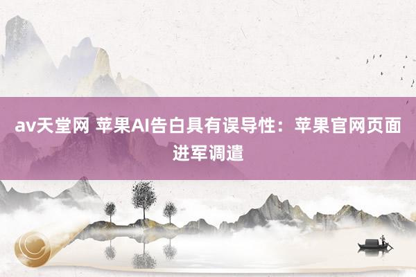 av天堂网 苹果AI告白具有误导性：苹果官网页面进军调遣