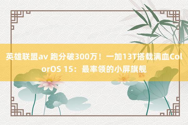 英雄联盟av 跑分破300万！一加13T搭载满血ColorOS 15：最率领的小屏旗舰