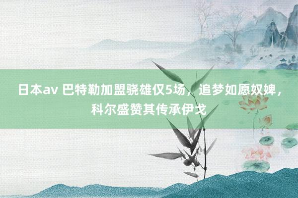 日本av 巴特勒加盟骁雄仅5场，追梦如愿奴婢，科尔盛赞其传承伊戈