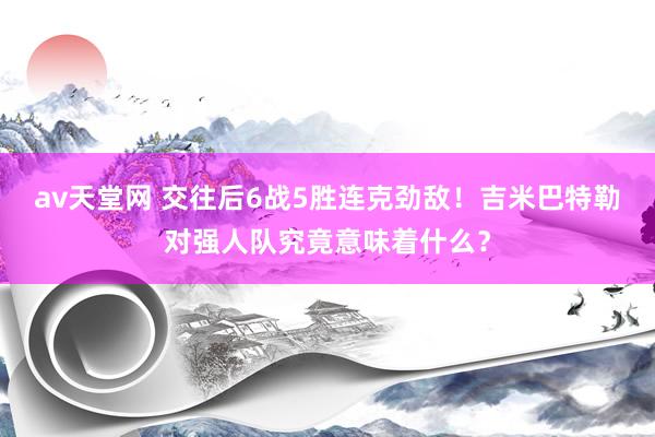 av天堂网 交往后6战5胜连克劲敌！吉米巴特勒对强人队究竟意味着什么？