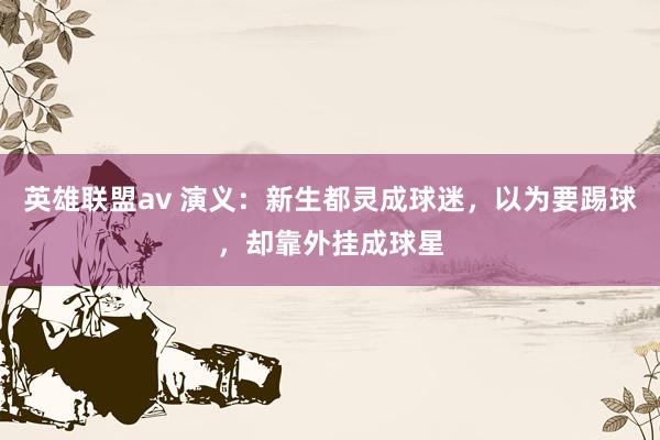 英雄联盟av 演义：新生都灵成球迷，以为要踢球，却靠外挂成球星