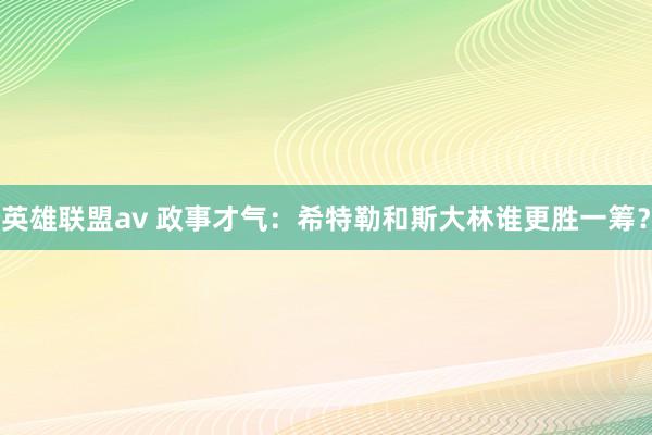 英雄联盟av 政事才气：希特勒和斯大林谁更胜一筹？