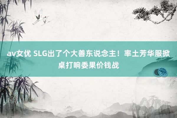 av女优 SLG出了个大善东说念主！率土芳华服掀桌打响委果价钱战