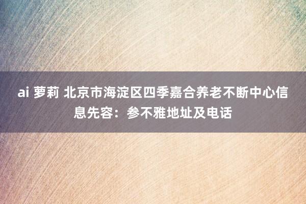 ai 萝莉 北京市海淀区四季嘉合养老不断中心信息先容：参不雅地址及电话