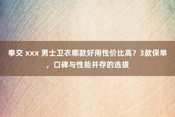 拳交 xxx 男士卫衣哪款好用性价比高？3款保举，口碑与性能并存的选拔