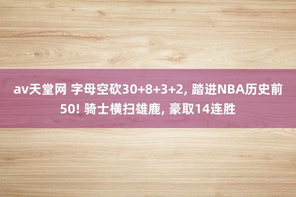 av天堂网 字母空砍30+8+3+2， 踏进NBA历史前50! 骑士横扫雄鹿， 豪取14连胜
