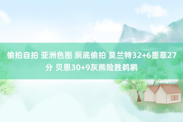 偷拍自拍 亚洲色图 厕底偷拍 莫兰特32+6墨菲27分 贝恩30+9灰熊险胜鹈鹕