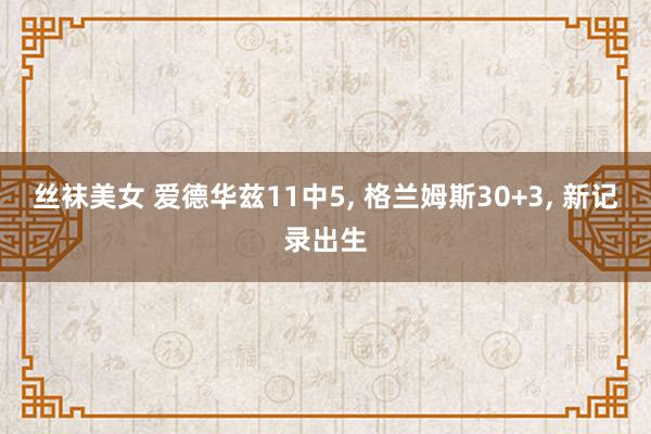丝袜美女 爱德华兹11中5， 格兰姆斯30+3， 新记录出生