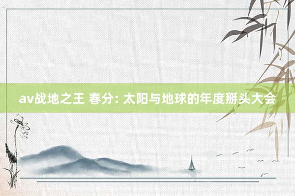 av战地之王 春分: 太阳与地球的年度掰头大会