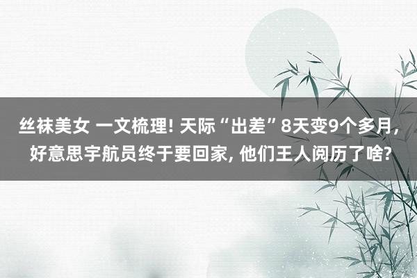 丝袜美女 一文梳理! 天际“出差”8天变9个多月， 好意思宇航员终于要回家， 他们王人阅历了啥?