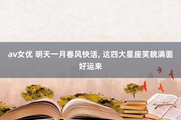 av女优 明天一月春风快活， 这四大星座笑貌满面好运来