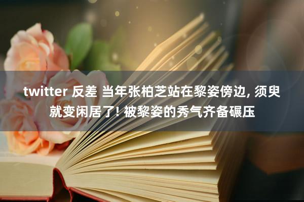 twitter 反差 当年张柏芝站在黎姿傍边， 须臾就变闲居了! 被黎姿的秀气齐备碾压