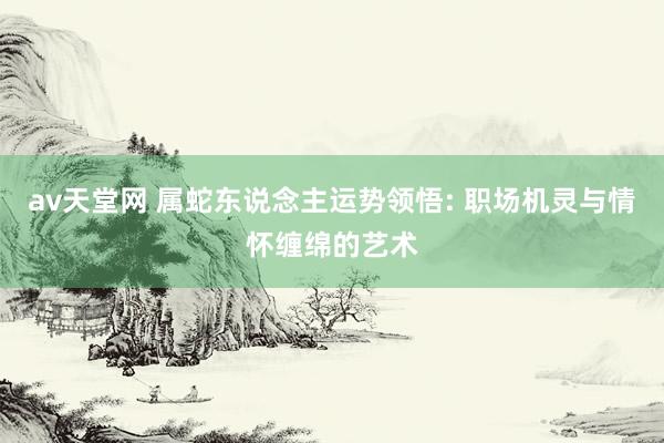 av天堂网 属蛇东说念主运势领悟: 职场机灵与情怀缠绵的艺术