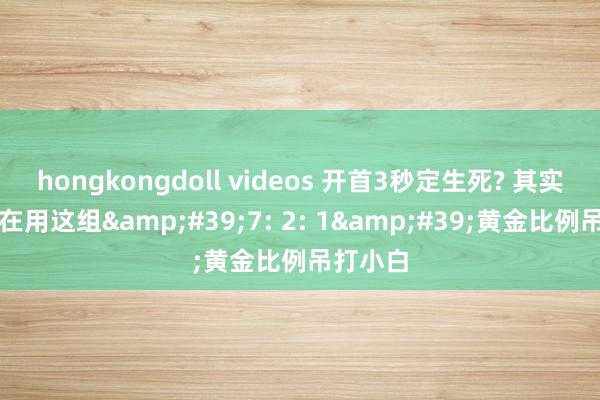 hongkongdoll videos 开首3秒定生死? 其实妙手齐在用这组&#39;7: 2: 1&#39;黄金比例吊打小白