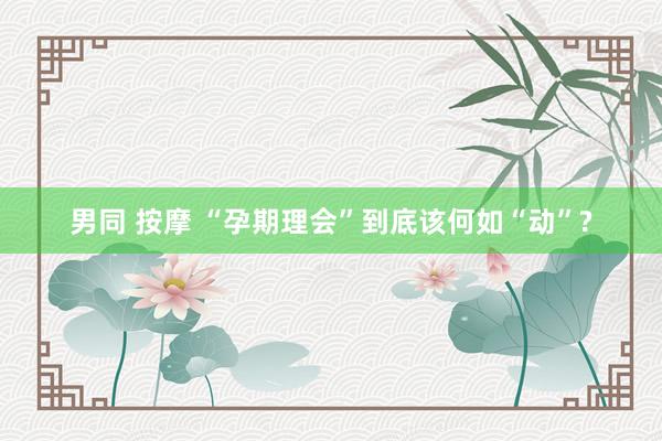男同 按摩 “孕期理会”到底该何如“动”?
