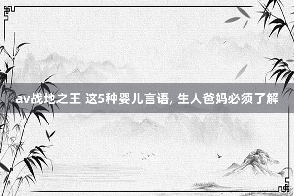 av战地之王 这5种婴儿言语， 生人爸妈必须了解