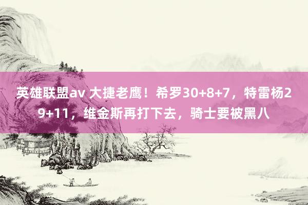 英雄联盟av 大捷老鹰！希罗30+8+7，特雷杨29+11，维金斯再打下去，骑士要被黑八