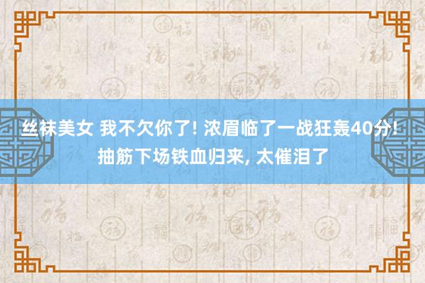 丝袜美女 我不欠你了! 浓眉临了一战狂轰40分! 抽筋下场铁血归来， 太催泪了