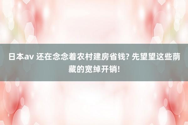 日本av 还在念念着农村建房省钱? 先望望这些荫藏的宽绰开销!