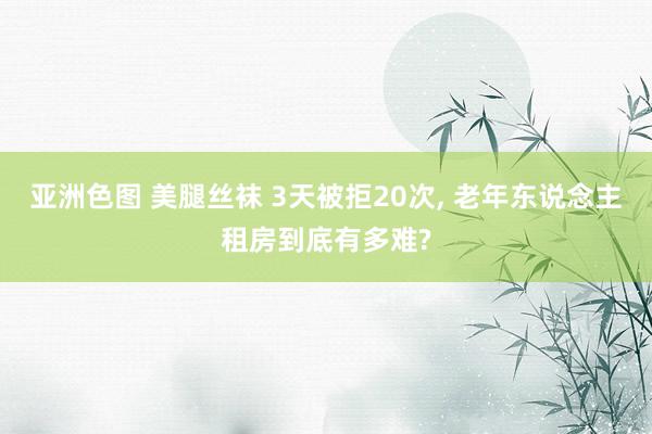 亚洲色图 美腿丝袜 3天被拒20次， 老年东说念主租房到底有多难?
