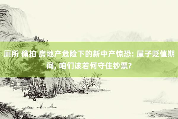 厕所 偷拍 房地产危险下的新中产惊恐: 屋子贬值期间， 咱们该若何守住钞票?