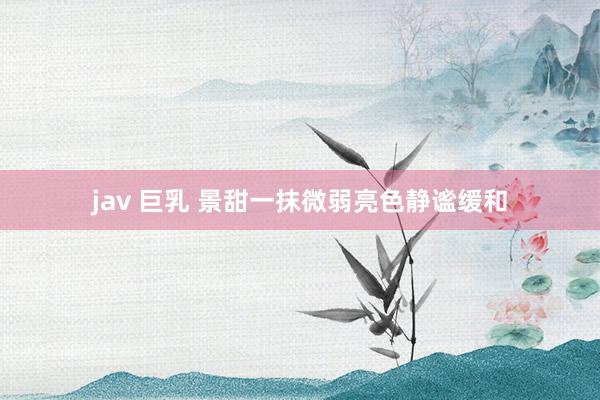 jav 巨乳 景甜一抹微弱亮色静谧缓和