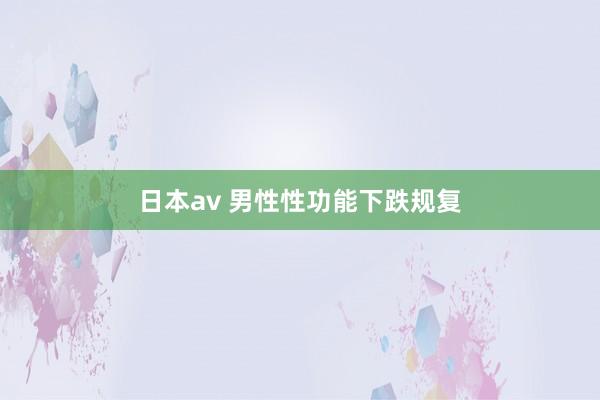日本av 男性性功能下跌规复