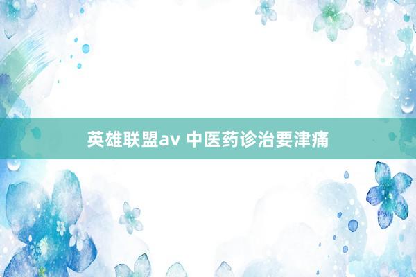 英雄联盟av 中医药诊治要津痛