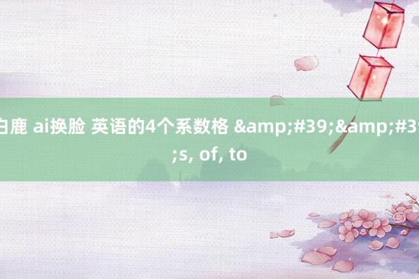 白鹿 ai换脸 英语的4个系数格 &#39;&#39;s， of， to