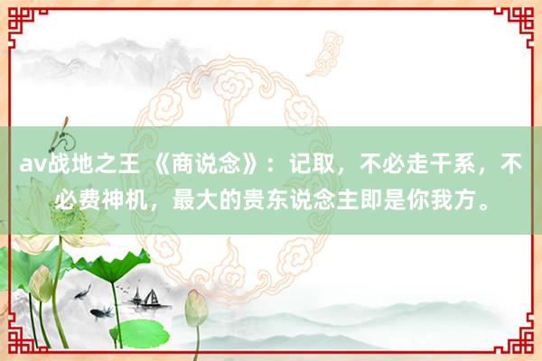 av战地之王 《商说念》：记取，不必走干系，不必费神机，最大的贵东说念主即是你我方。