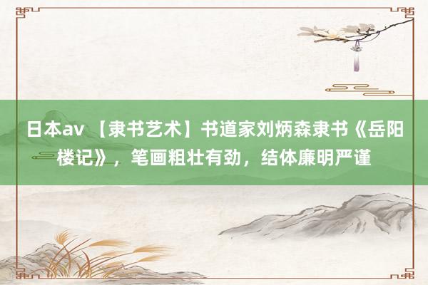 日本av 【隶书艺术】书道家刘炳森隶书《岳阳楼记》，笔画粗壮有劲，结体廉明严谨