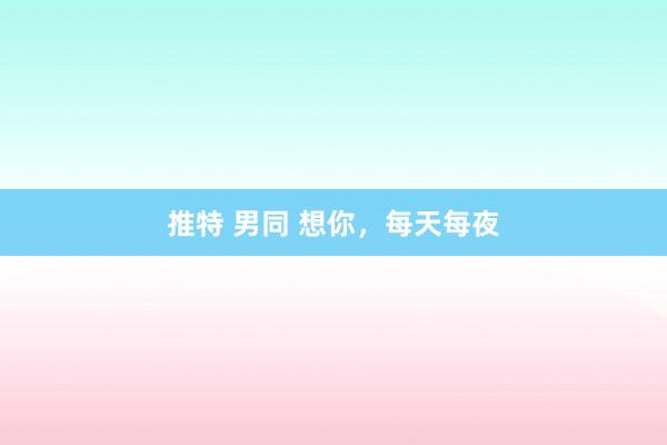 推特 男同 想你，每天每夜