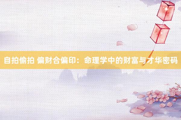 自拍偷拍 偏财合偏印：命理学中的财富与才华密码