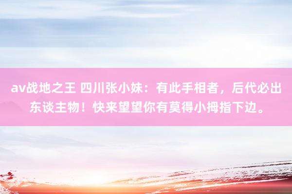 av战地之王 四川张小妹：有此手相者，后代必出东谈主物！快来望望你有莫得小拇指下边。